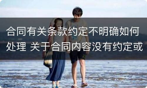 合同有关条款约定不明确如何处理 关于合同内容没有约定或者约定不明确的处理方法