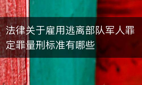 法律关于雇用逃离部队军人罪定罪量刑标准有哪些