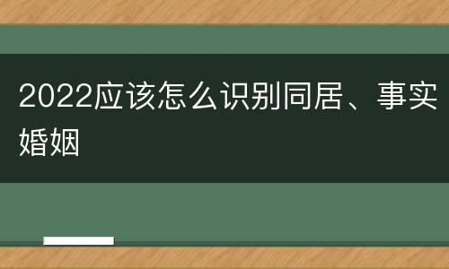 2022应该怎么识别同居、事实婚姻