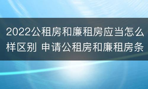 2022公租房和廉租房应当怎么样区别 申请公租房和廉租房条件有什么区别吗
