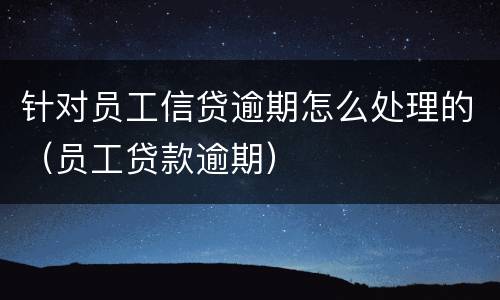 针对员工信贷逾期怎么处理的（员工贷款逾期）