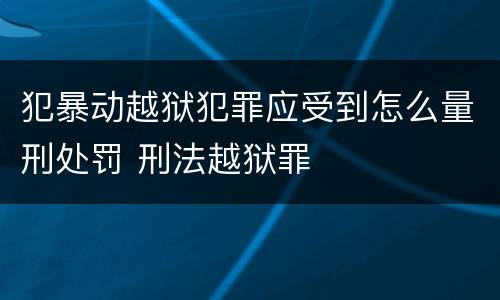 犯暴动越狱犯罪应受到怎么量刑处罚 刑法越狱罪