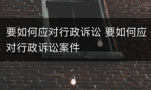 要如何应对行政诉讼 要如何应对行政诉讼案件