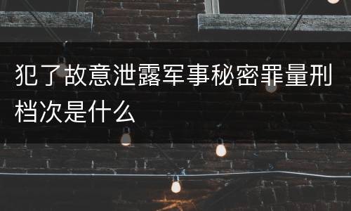 犯了故意泄露军事秘密罪量刑档次是什么