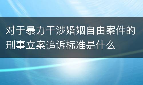对于暴力干涉婚姻自由案件的刑事立案追诉标准是什么