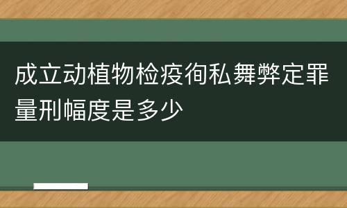 成立动植物检疫徇私舞弊定罪量刑幅度是多少