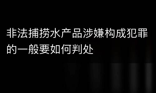 非法捕捞水产品涉嫌构成犯罪的一般要如何判处