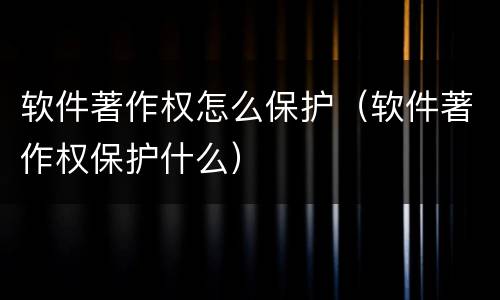 软件著作权怎么保护（软件著作权保护什么）