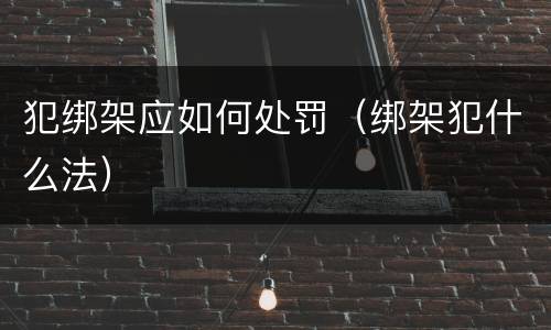 犯绑架应如何处罚（绑架犯什么法）