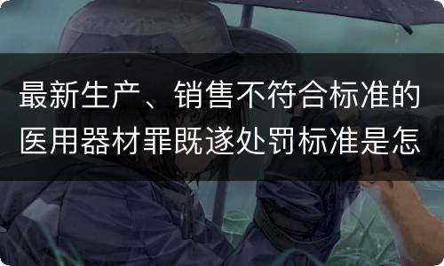 最新生产、销售不符合标准的医用器材罪既遂处罚标准是怎么样的
