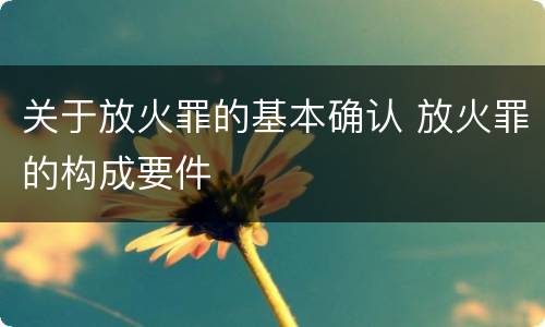 关于放火罪的基本确认 放火罪的构成要件