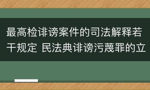 最高检诽谤案件的司法解释若干规定 民法典诽谤污蔑罪的立案标准
