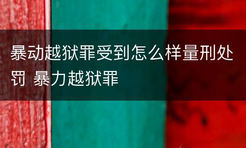 暴动越狱罪受到怎么样量刑处罚 暴力越狱罪