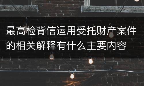 最高检背信运用受托财产案件的相关解释有什么主要内容