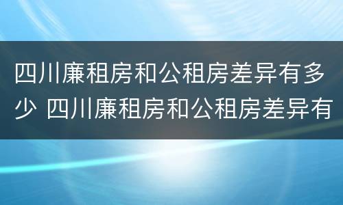 四川廉租房和公租房差异有多少 四川廉租房和公租房差异有多少年