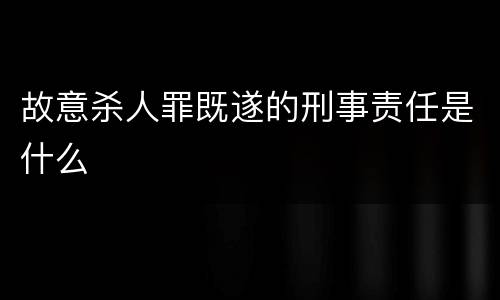 故意杀人罪既遂的刑事责任是什么