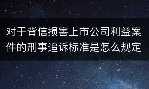 对于背信损害上市公司利益案件的刑事追诉标准是怎么规定