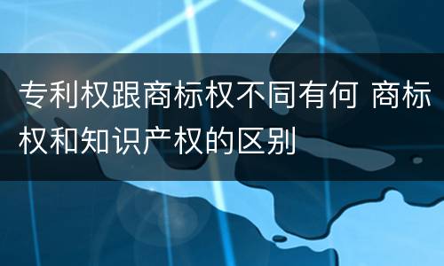 专利权跟商标权不同有何 商标权和知识产权的区别