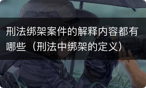 刑法绑架案件的解释内容都有哪些（刑法中绑架的定义）