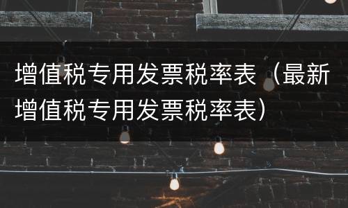 增值税专用发票税率表（最新增值税专用发票税率表）