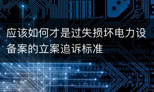 应该如何才是过失损坏电力设备案的立案追诉标准