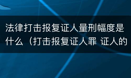 法律打击报复证人量刑幅度是什么（打击报复证人罪 证人的范围）