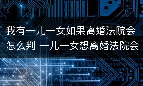 我有一儿一女如果离婚法院会怎么判 一儿一女想离婚法院会怎么判