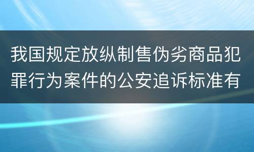我国规定放纵制售伪劣商品犯罪行为案件的公安追诉标准有哪些