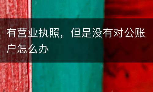 有营业执照，但是没有对公账户怎么办