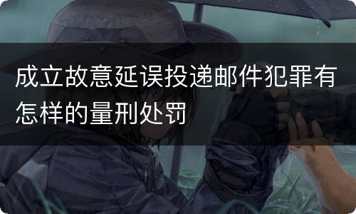 成立故意延误投递邮件犯罪有怎样的量刑处罚