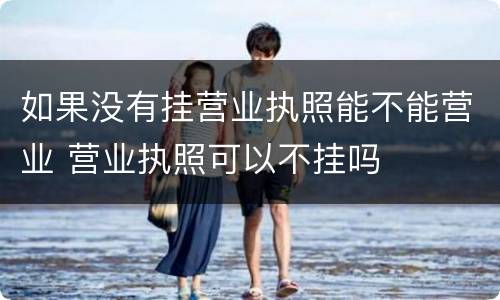 如果没有挂营业执照能不能营业 营业执照可以不挂吗