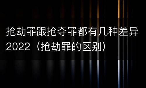 抢劫罪跟抢夺罪都有几种差异2022(抢劫罪的区别)