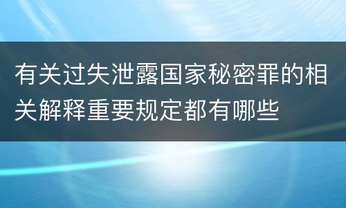 有关过失泄露国家秘密罪的相关解释重要规定都有哪些