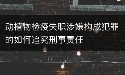 动植物检疫失职涉嫌构成犯罪的如何追究刑事责任