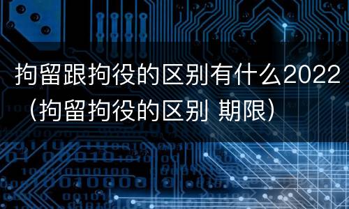 拘留跟拘役的区别有什么2022(拘留拘役的区别 期限)