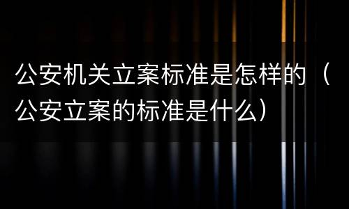 公安机关立案标准是怎样的（公安立案的标准是什么）