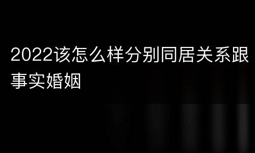 2022该怎么样分别同居关系跟事实婚姻
