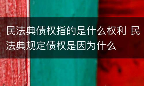 民法典债权指的是什么权利 民法典规定债权是因为什么