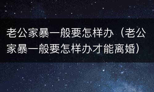老公家暴一般要怎样办（老公家暴一般要怎样办才能离婚）