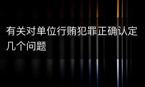 有关对单位行贿犯罪正确认定几个问题