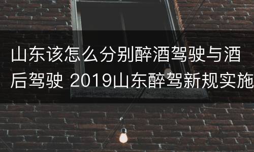 山东该怎么分别醉酒驾驶与酒后驾驶 2019山东醉驾新规实施