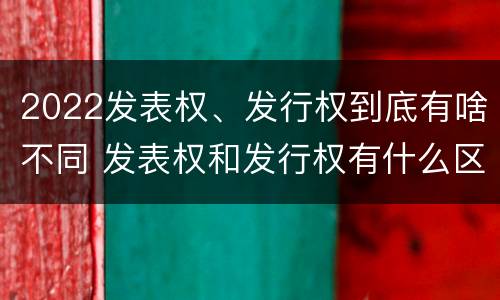 2022发表权、发行权到底有啥不同 发表权和发行权有什么区别