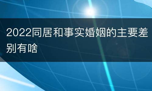 2022同居和事实婚姻的主要差别有啥