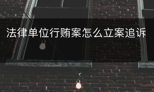 法律单位行贿案怎么立案追诉