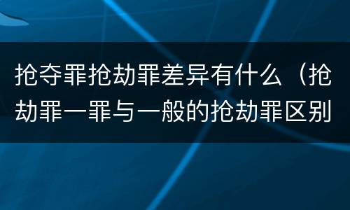 抢夺罪抢劫罪差异有什么（抢劫罪一罪与一般的抢劫罪区别）