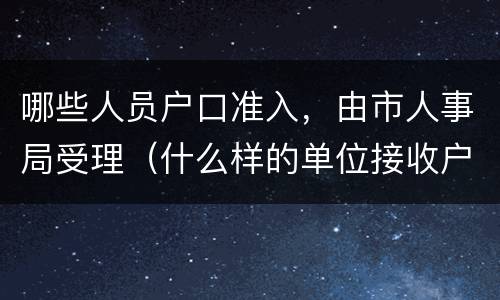 哪些人员户口准入，由市人事局受理（什么样的单位接收户口）