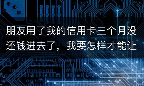 朋友用了我的信用卡三个月没还钱进去了，我要怎样才能让她还了这笔钱