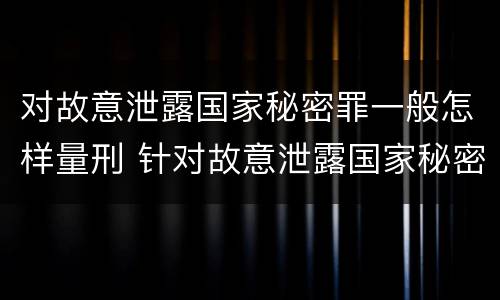 对故意泄露国家秘密罪一般怎样量刑 针对故意泄露国家秘密罪
