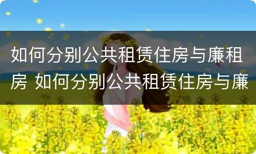 如何分别公共租赁住房与廉租房 如何分别公共租赁住房与廉租房呢