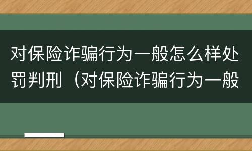 对保险诈骗行为一般怎么样处罚判刑（对保险诈骗行为一般怎么样处罚判刑多久）